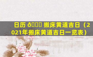 日历 🐞 搬床黄道吉日（2021年搬床黄道吉日一览表）